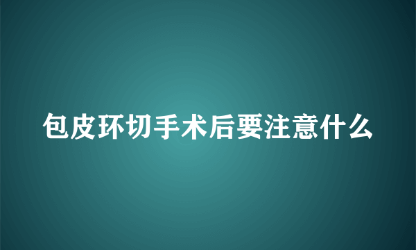 包皮环切手术后要注意什么