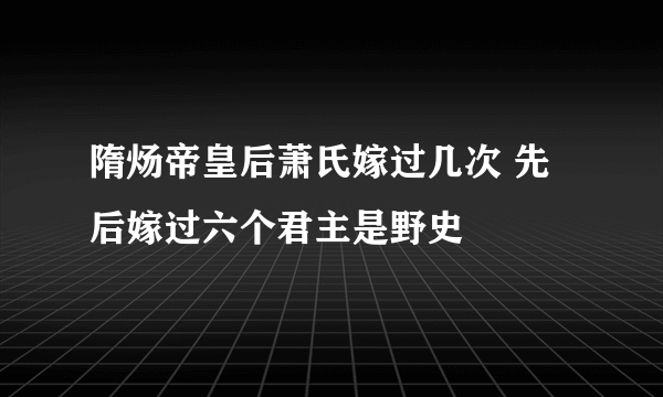 隋炀帝皇后萧氏嫁过几次 先后嫁过六个君主是野史