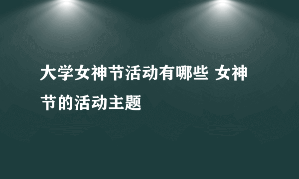 大学女神节活动有哪些 女神节的活动主题