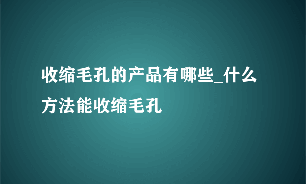 收缩毛孔的产品有哪些_什么方法能收缩毛孔