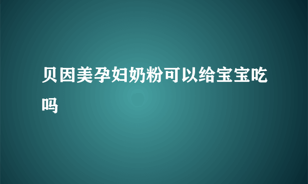 贝因美孕妇奶粉可以给宝宝吃吗