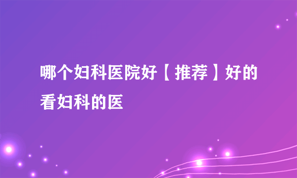 哪个妇科医院好【推荐】好的看妇科的医