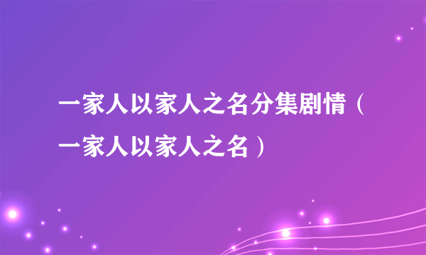 一家人以家人之名分集剧情（一家人以家人之名）