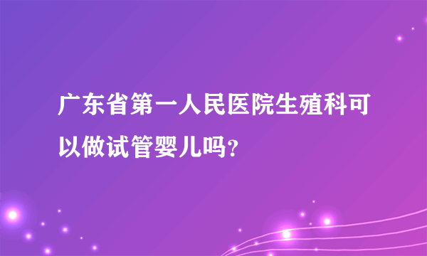 广东省第一人民医院生殖科可以做试管婴儿吗？