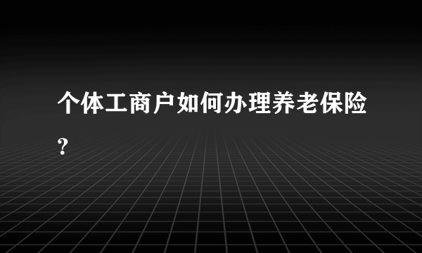 个体工商户如何办理养老保险？