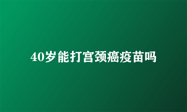 40岁能打宫颈癌疫苗吗