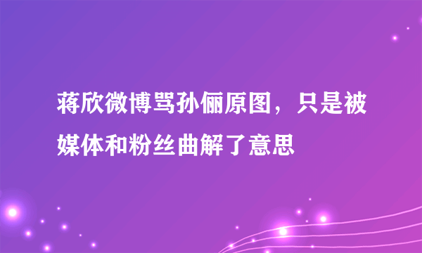 蒋欣微博骂孙俪原图，只是被媒体和粉丝曲解了意思 