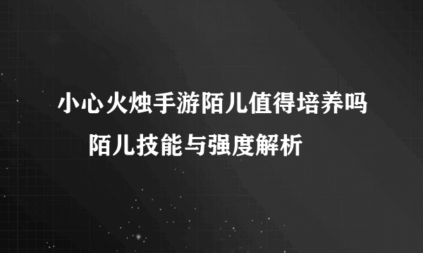 小心火烛手游陌儿值得培养吗​ 陌儿技能与强度解析