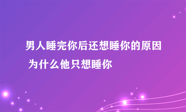 男人睡完你后还想睡你的原因 为什么他只想睡你