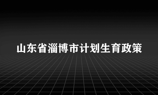 山东省淄博市计划生育政策