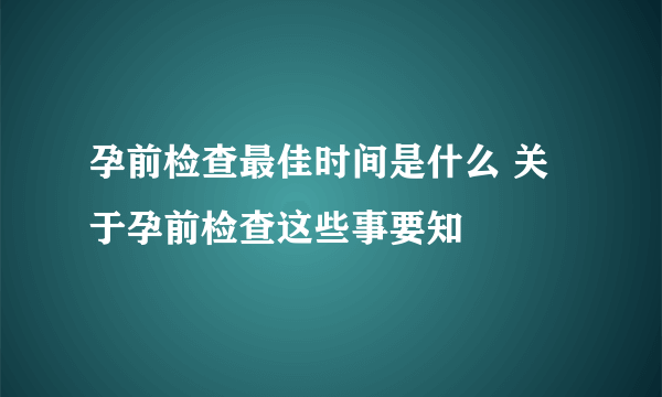 孕前检查最佳时间是什么 关于孕前检查这些事要知