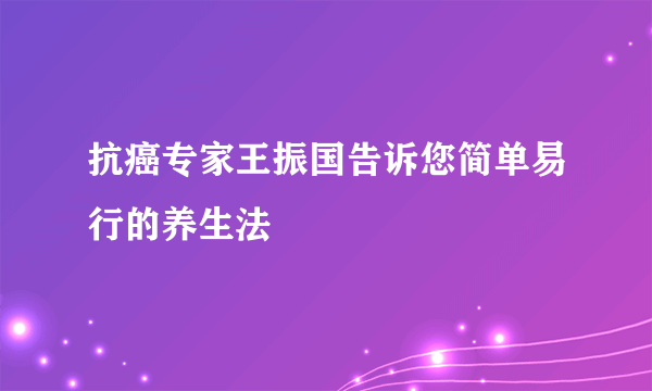 抗癌专家王振国告诉您简单易行的养生法