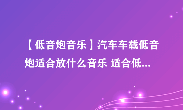 【低音炮音乐】汽车车载低音炮适合放什么音乐 适合低音炮放的歌曲