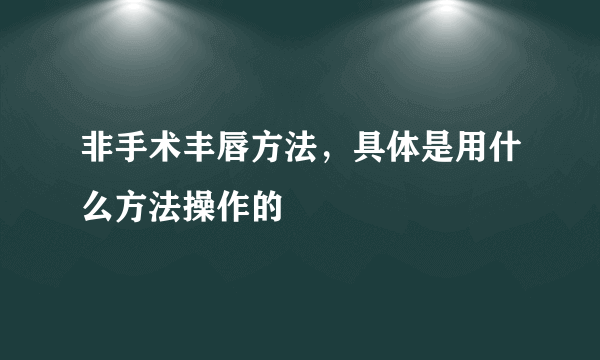 非手术丰唇方法，具体是用什么方法操作的