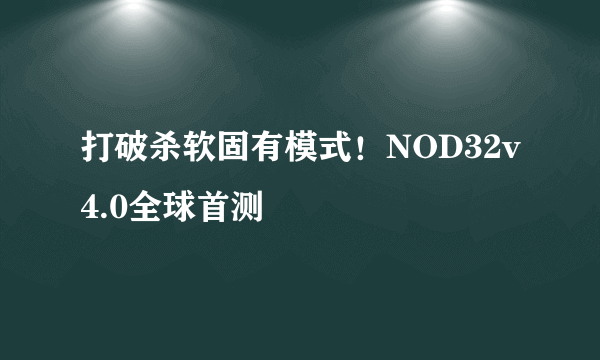 打破杀软固有模式！NOD32v4.0全球首测