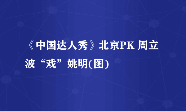 《中国达人秀》北京PK 周立波“戏”姚明(图)