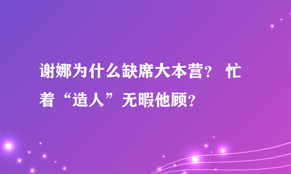 谢娜为什么缺席大本营？ 忙着“造人”无暇他顾？