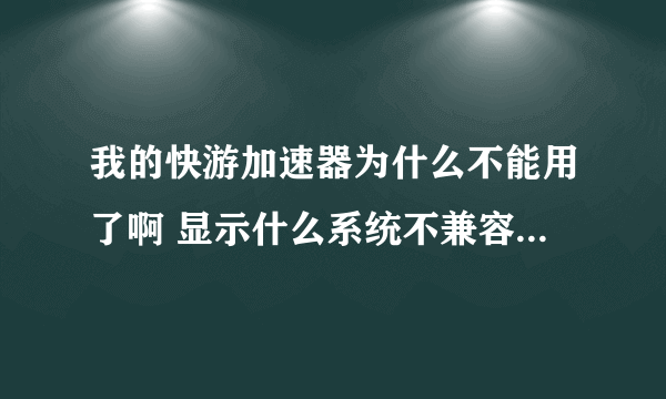 我的快游加速器为什么不能用了啊 显示什么系统不兼容之类的东西