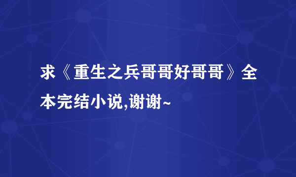 求《重生之兵哥哥好哥哥》全本完结小说,谢谢~