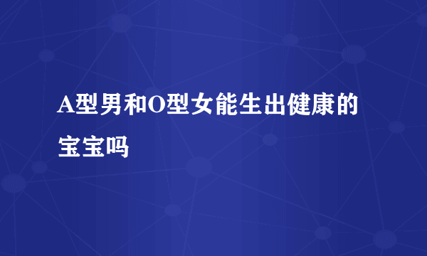 A型男和O型女能生出健康的宝宝吗