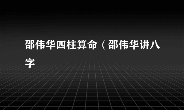 邵伟华四柱算命（邵伟华讲八字