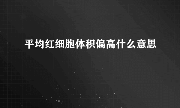 平均红细胞体积偏高什么意思