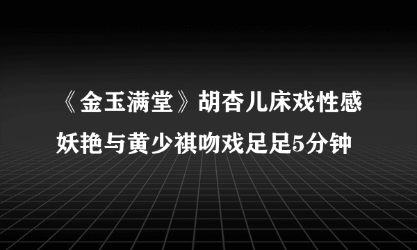 《金玉满堂》胡杏儿床戏性感妖艳与黄少祺吻戏足足5分钟