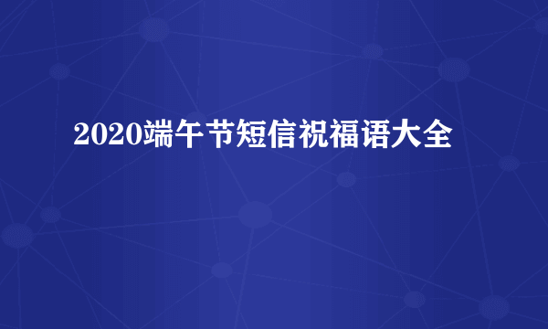 2020端午节短信祝福语大全