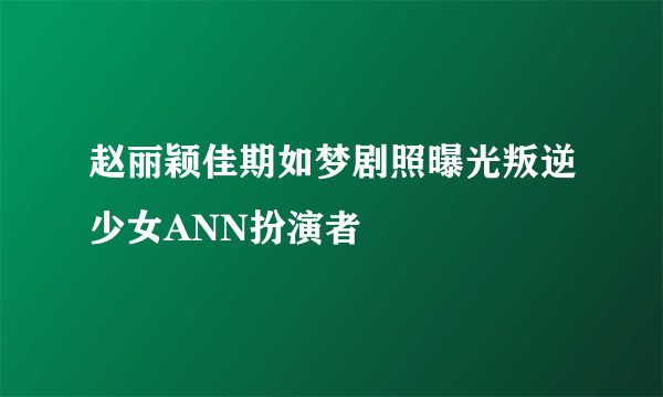 赵丽颖佳期如梦剧照曝光叛逆少女ANN扮演者