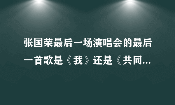 张国荣最后一场演唱会的最后一首歌是《我》还是《共同度过》？