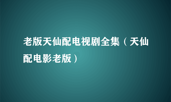 老版天仙配电视剧全集（天仙配电影老版）