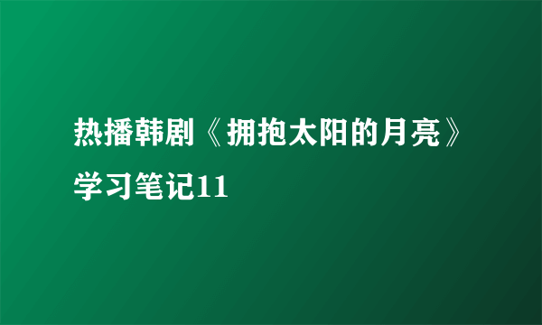 热播韩剧《拥抱太阳的月亮》学习笔记11