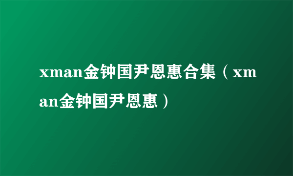 xman金钟国尹恩惠合集（xman金钟国尹恩惠）