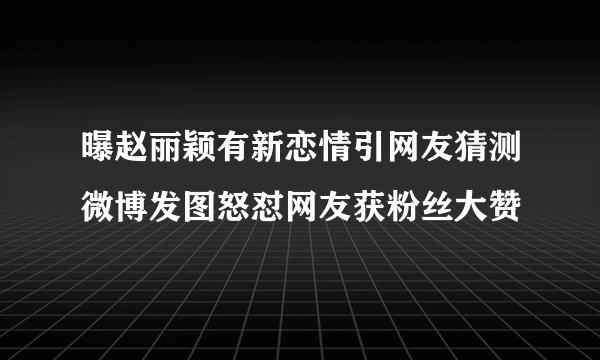 曝赵丽颖有新恋情引网友猜测微博发图怒怼网友获粉丝大赞