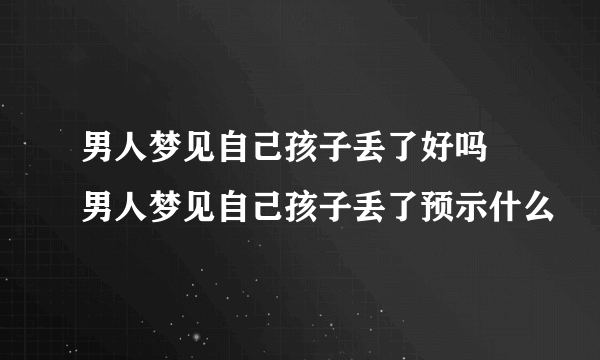 男人梦见自己孩子丢了好吗 男人梦见自己孩子丢了预示什么