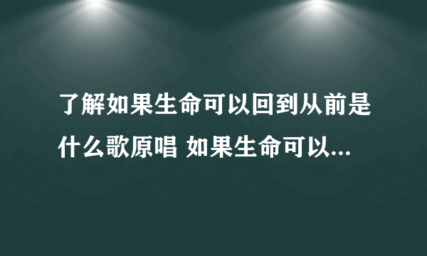 了解如果生命可以回到从前是什么歌原唱 如果生命可以回到从前是什么歌