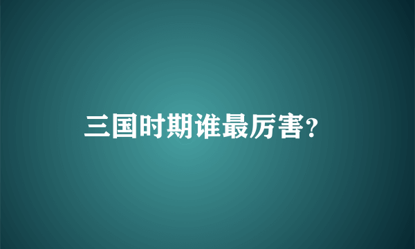 三国时期谁最厉害？