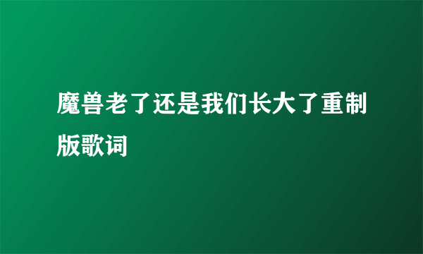 魔兽老了还是我们长大了重制版歌词