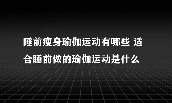 睡前瘦身瑜伽运动有哪些 适合睡前做的瑜伽运动是什么