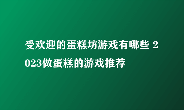 受欢迎的蛋糕坊游戏有哪些 2023做蛋糕的游戏推荐