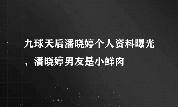 九球天后潘晓婷个人资料曝光，潘晓婷男友是小鲜肉 