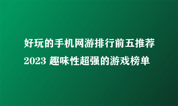 好玩的手机网游排行前五推荐2023 趣味性超强的游戏榜单