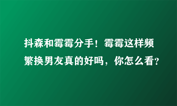 抖森和霉霉分手！霉霉这样频繁换男友真的好吗，你怎么看？