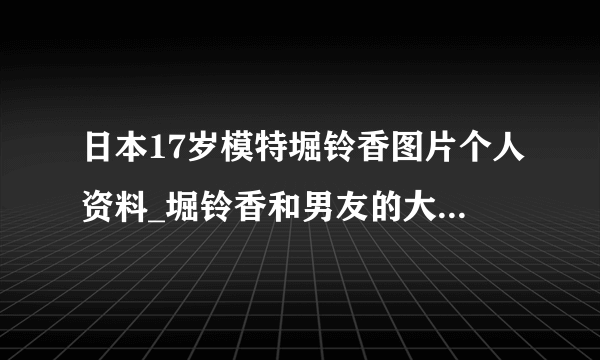 日本17岁模特堀铃香图片个人资料_堀铃香和男友的大量亲密私照