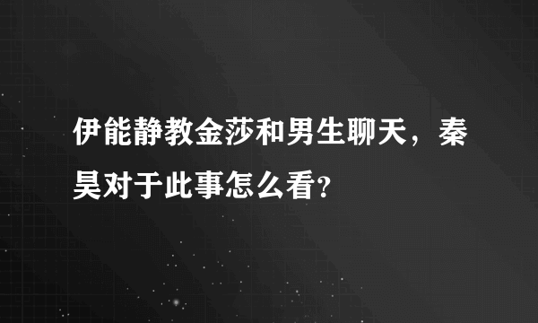 伊能静教金莎和男生聊天，秦昊对于此事怎么看？