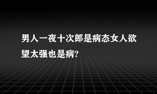 男人一夜十次郎是病态女人欲望太强也是病?