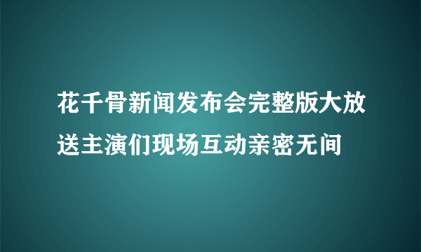 花千骨新闻发布会完整版大放送主演们现场互动亲密无间