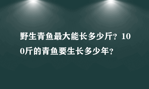 野生青鱼最大能长多少斤？100斤的青鱼要生长多少年？