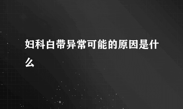 妇科白带异常可能的原因是什么