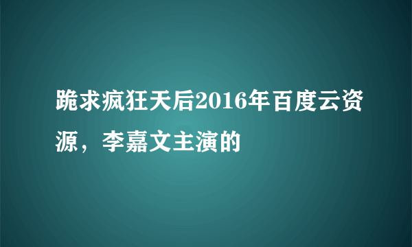 跪求疯狂天后2016年百度云资源，李嘉文主演的